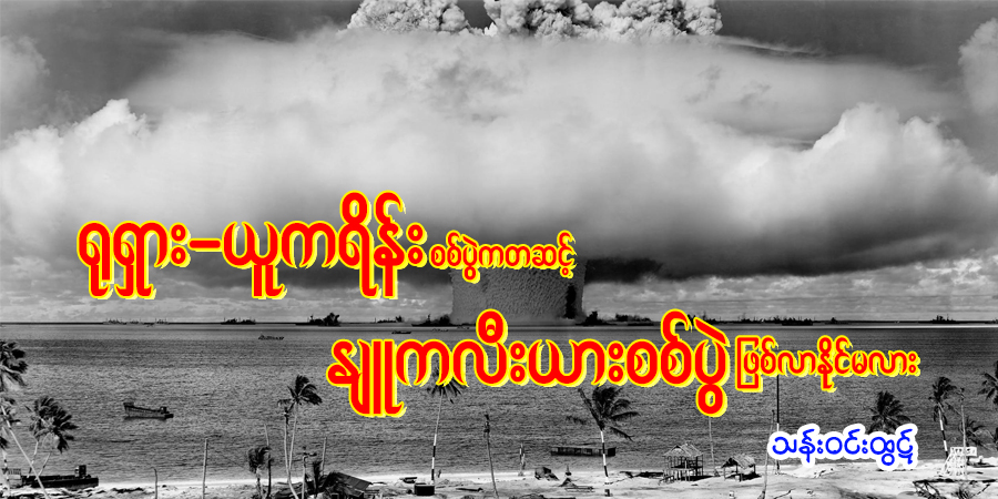 ရုရှား-ယူကရိန်းစစ်ပွဲကတဆင့် နျူကလီးယားစစ်ပွဲ ဖြစ်လာနိုင်မလား