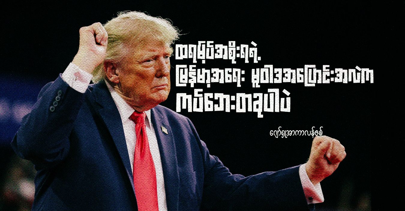 ထရမ့်ပ်အစိုးရရဲ့ မြန်မာ့အရေး မူဝါဒအပြောင်းအလဲက ကပ်ဘေးတခုပါပဲ  
