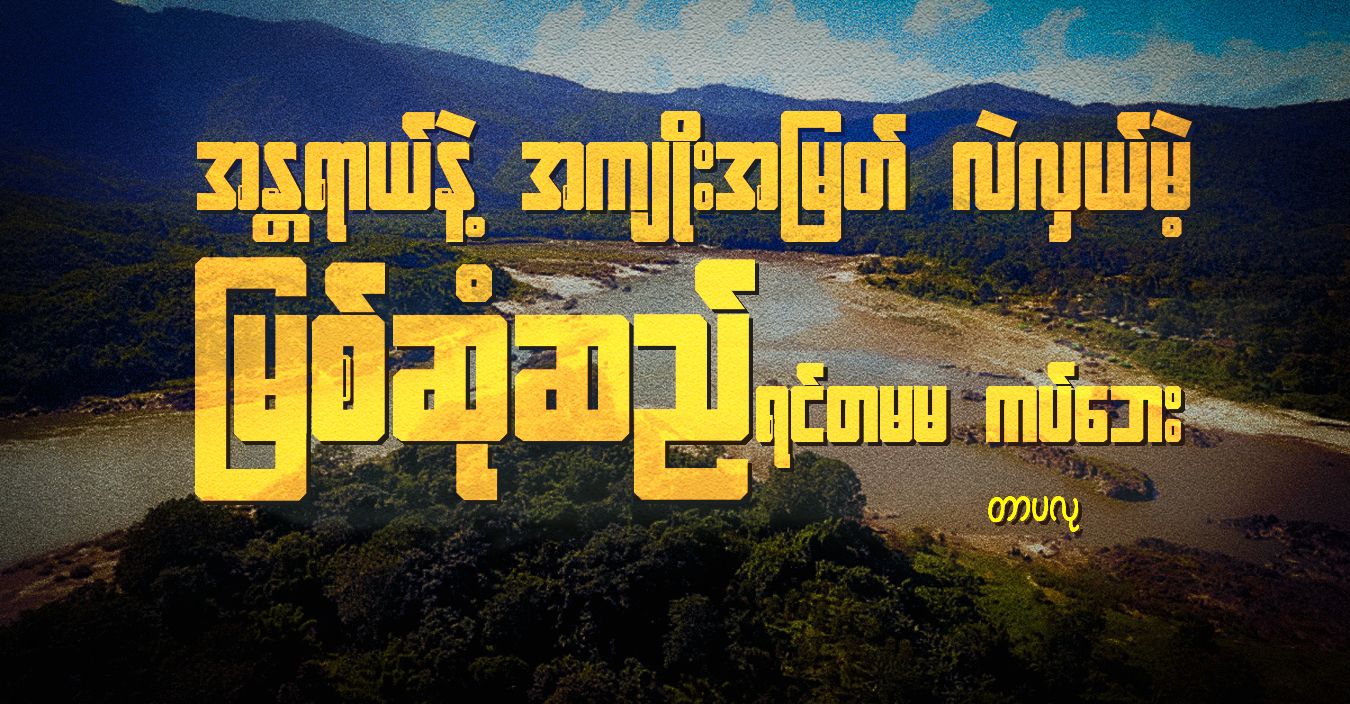 အန္တရာယ်နဲ့ အကျိုးအမြတ် လဲလှယ်မဲ့ မြစ်ဆုံဆည် ရင်တမမ ကပ်ဘေး 