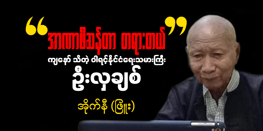 “အာဏာဖီဆန်တာ တရားတယ်” - ကျနော်သိတဲ့ ဝါရင့်နိုင်ငံရေးသမားကြီး ဦးလှချစ်