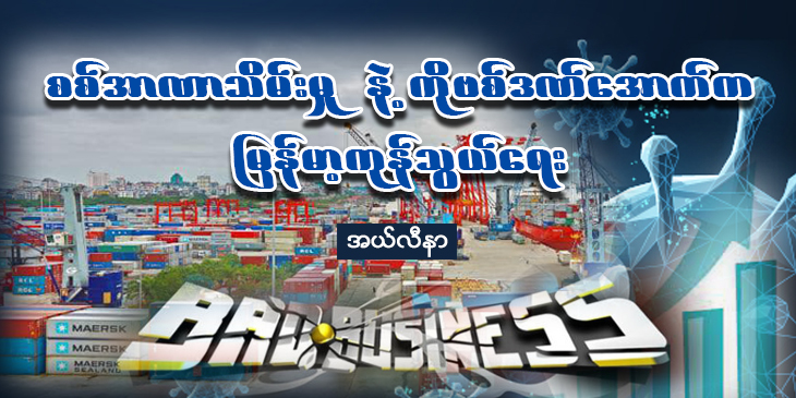 စစ်အာဏာသိမ်းမှုနဲ့ ကိုဗစ်ဒဏ်အောက်က မြန်မာ့ကုန်သွယ်ရေး