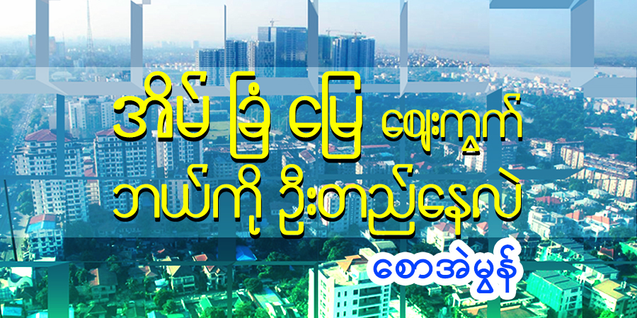 အိမ်ခြံမြေဈေးကွက် ဘယ်ကို ဦးတည်နေလဲ