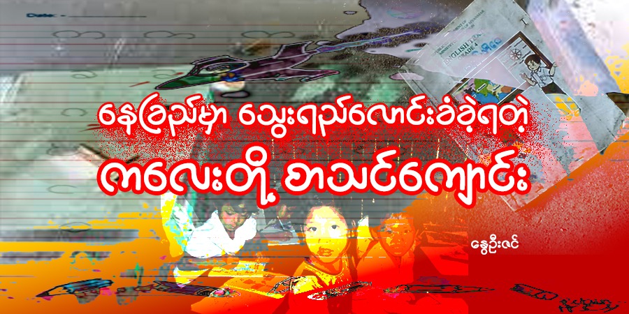 နေခြည်မှာ သွေးရည်လောင်းခံခဲ့ရတဲ့ ကလေးတို့ စာသင်ကျောင်း