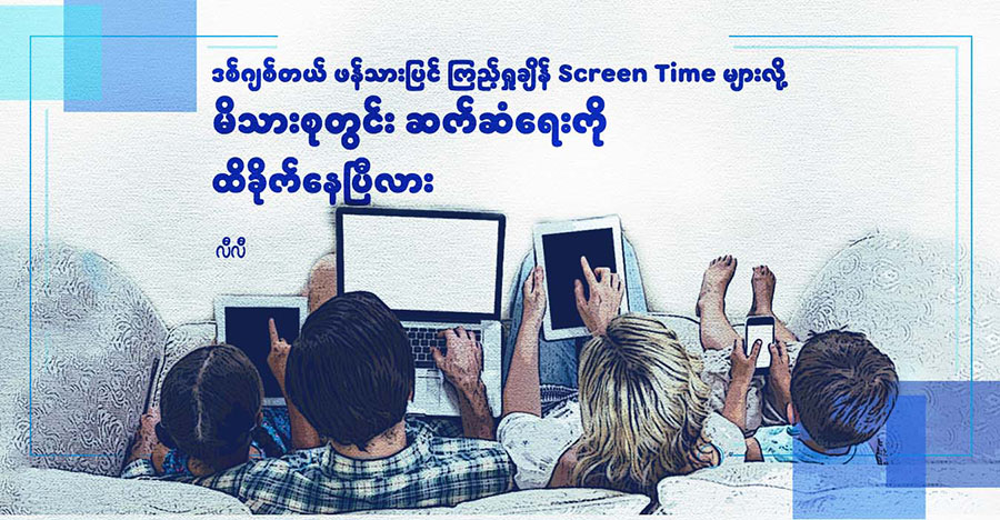 ဒစ်ဂျစ်တယ် ဖန်သားပြင်ကြည့်ရှုချိန် Screen Time များလို့ မိသားစုတွင်း ဆက်ဆံရေးကို ထိခိုက်နေပြီလား