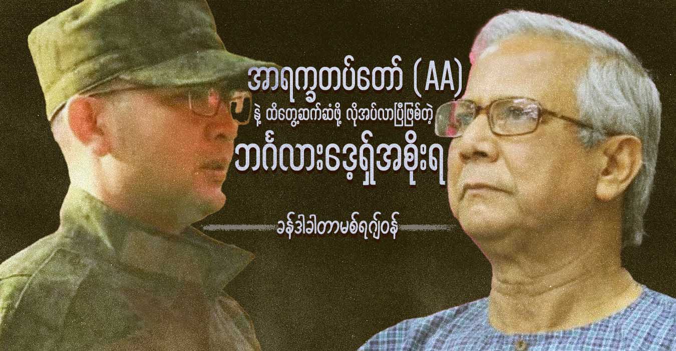 အာရက္ခတပ်တော် (AA) နဲ့ ထိတွေ့ဆက်ဆံဖို့ လိုအပ်လာပြီဖြစ်တဲ့ ဘင်္ဂလားဒေ့ရှ်အစိုးရ 