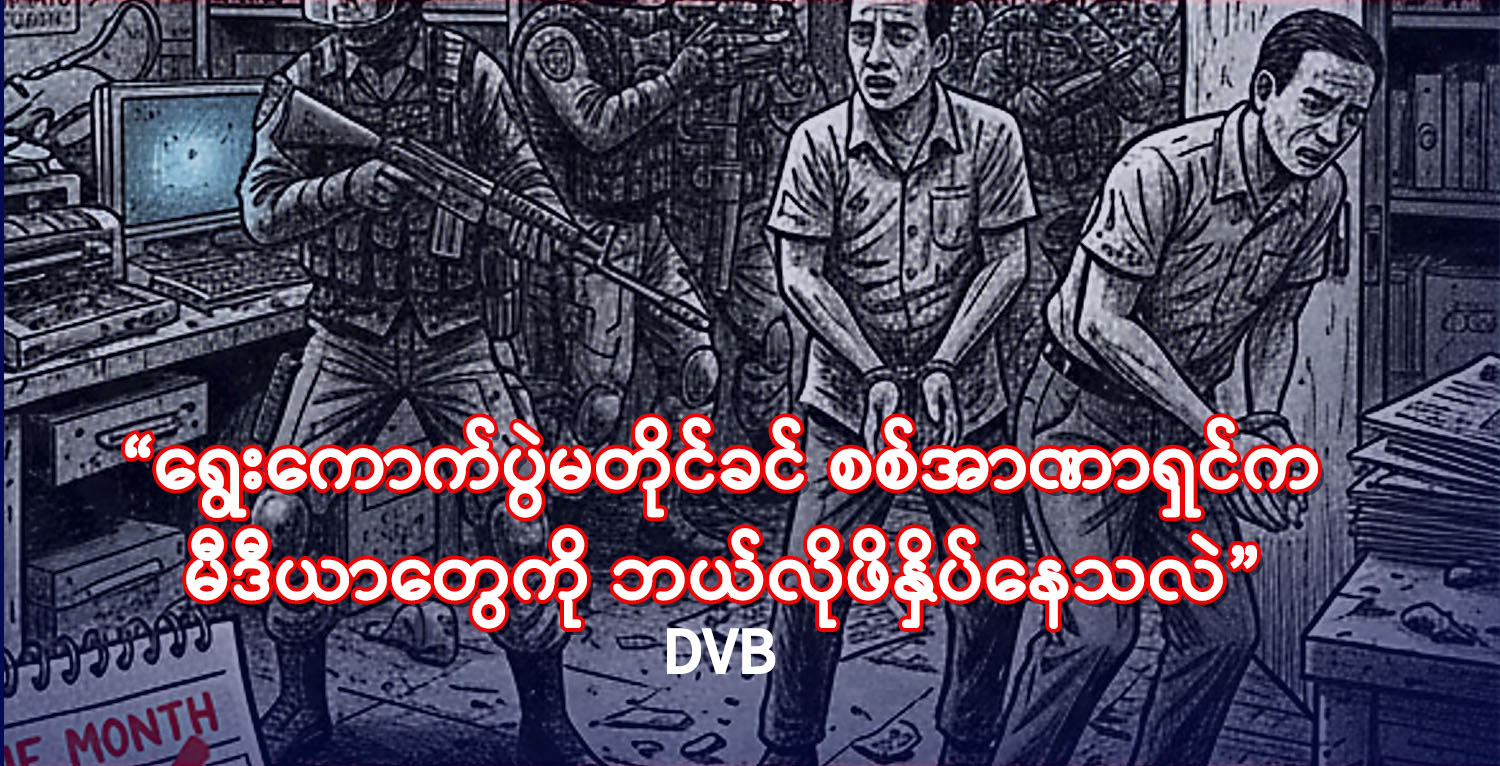 “ရွေးကောက်ပွဲမတိုင်ခင် စစ်အာဏာရှင်က မီဒီယာတွေကို ဘယ်လိုဖိနှိပ်နေသလဲ”